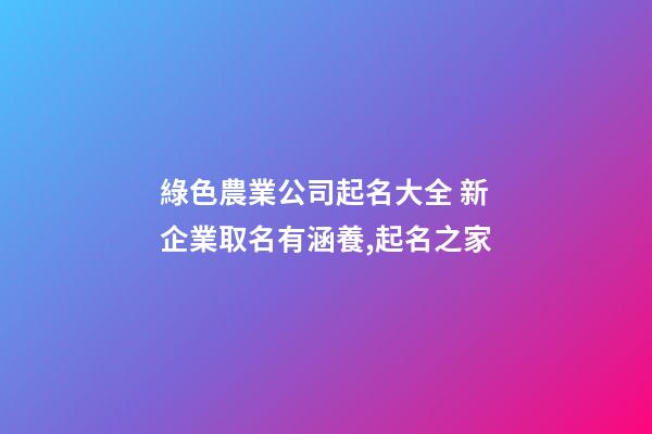 綠色農業公司起名大全 新企業取名有涵養,起名之家-第1張-公司起名-玄機派